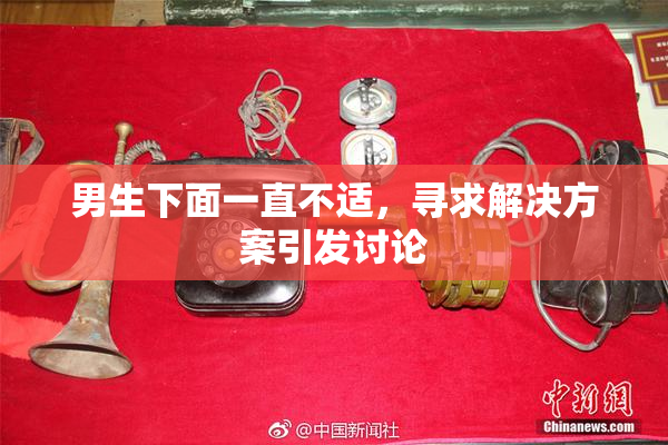 男生下面一直不适，寻求解决方案引发讨论