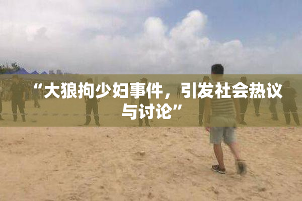 “大狼拘少妇事件，引发社会热议与讨论”
