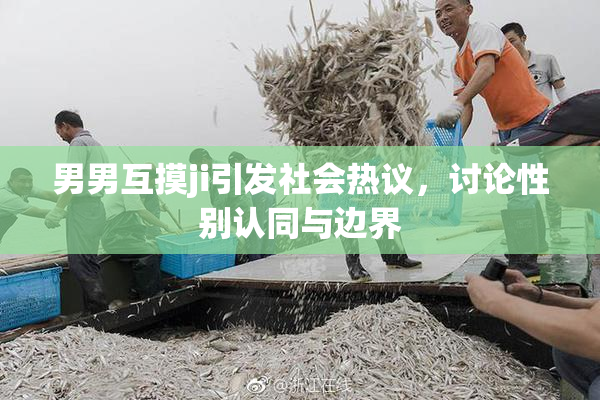 男男互摸ji引发社会热议，讨论性别认同与边界
