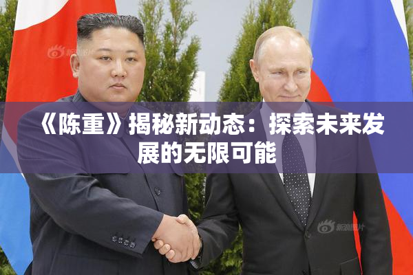 《陈重》揭秘新动态：探索未来发展的无限可能