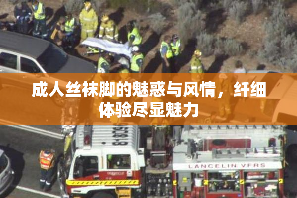 成人丝袜脚的魅惑与风情，纤细体验尽显魅力