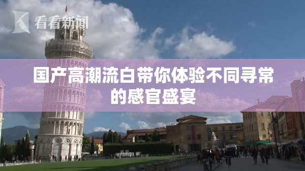 国产高潮流白带你体验不同寻常的感官盛宴