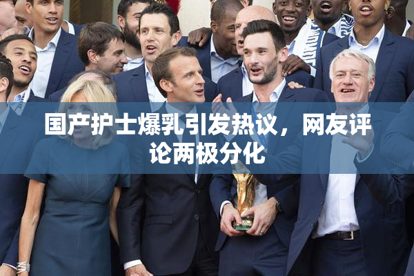 国产护士爆乳引发热议，网友评论两极分化