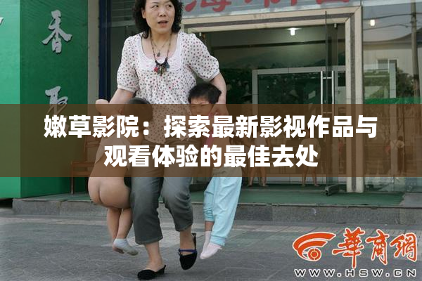 嫩草影院：探索最新影视作品与观看体验的最佳去处
