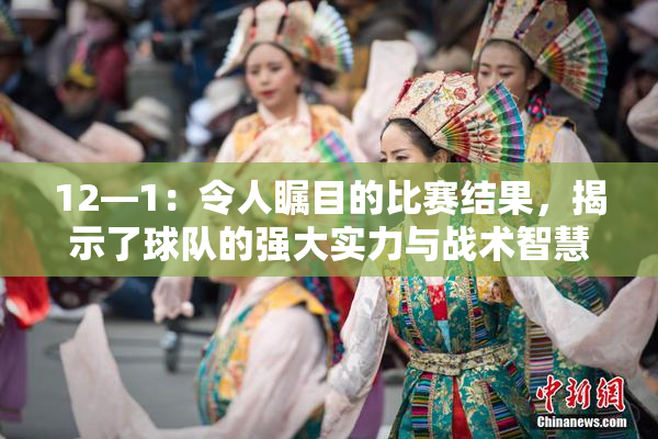 12—1：令人瞩目的比赛结果，揭示了球队的强大实力与战术智慧