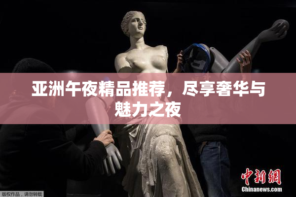 亚洲午夜精品推荐，尽享奢华与魅力之夜