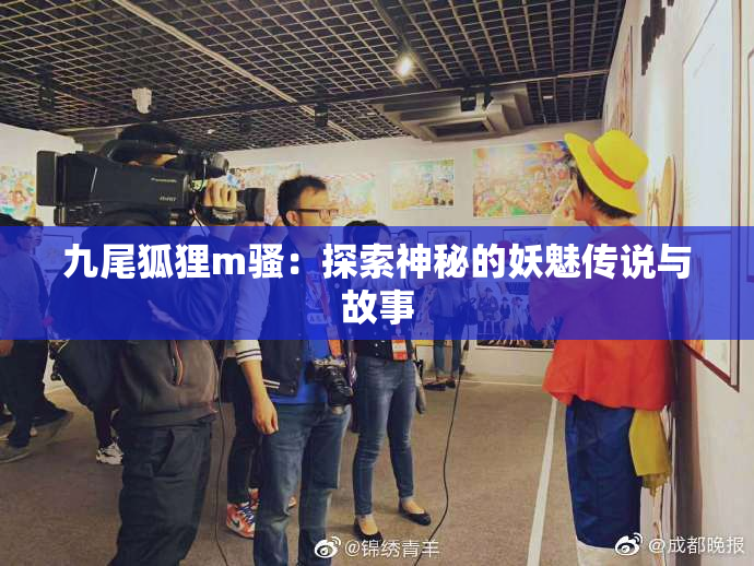 九尾狐狸m骚：探索神秘的妖魅传说与故事