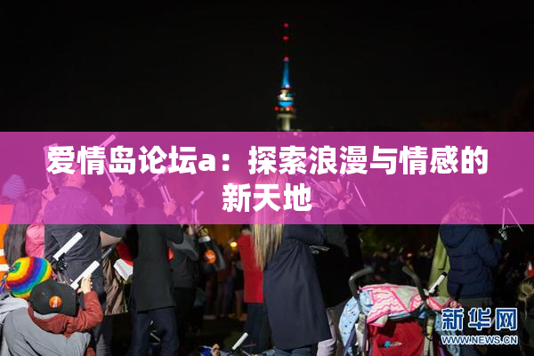爱情岛论坛a：探索浪漫与情感的新天地