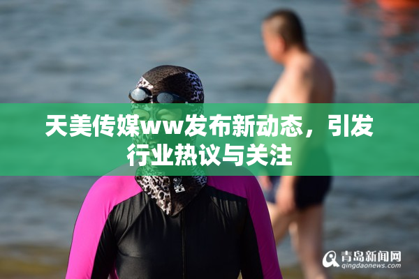 天美传媒ww发布新动态，引发行业热议与关注