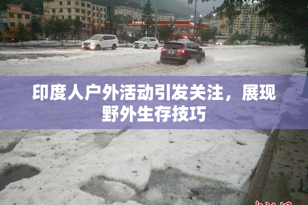 印度人户外活动引发关注，展现野外生存技巧
