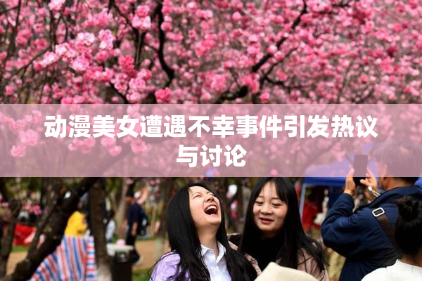动漫美女遭遇不幸事件引发热议与讨论