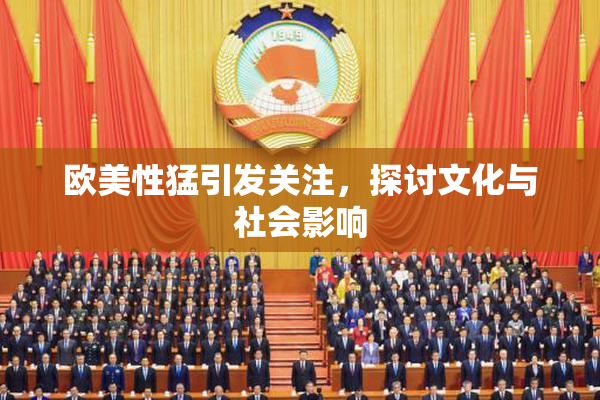 欧美性猛引发关注，探讨文化与社会影响
