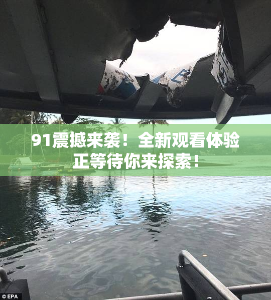 91震撼来袭！全新观看体验正等待你来探索！