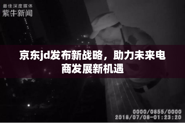京东jd发布新战略，助力未来电商发展新机遇
