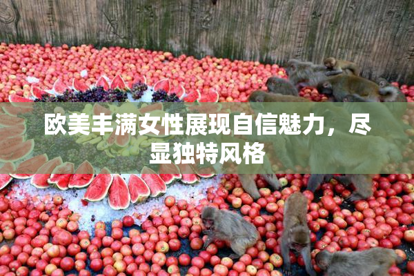 欧美丰满女性展现自信魅力，尽显独特风格