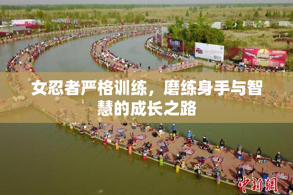 女忍者严格训练，磨练身手与智慧的成长之路