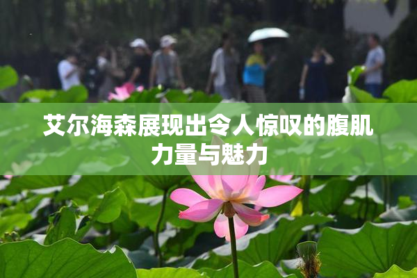 艾尔海森展现出令人惊叹的腹肌力量与魅力