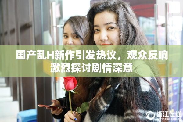 国产乱H新作引发热议，观众反响激烈探讨剧情深意