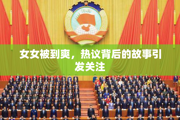 女女被到爽，热议背后的故事引发关注