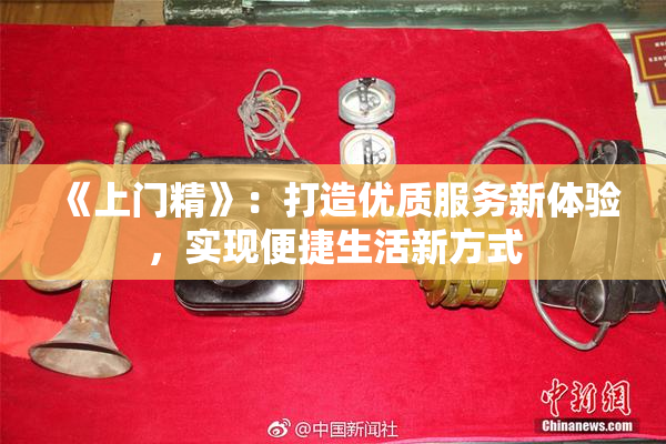 《上门精》：打造优质服务新体验，实现便捷生活新方式