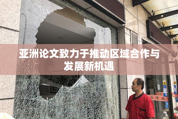 亚洲论文致力于推动区域合作与发展新机遇