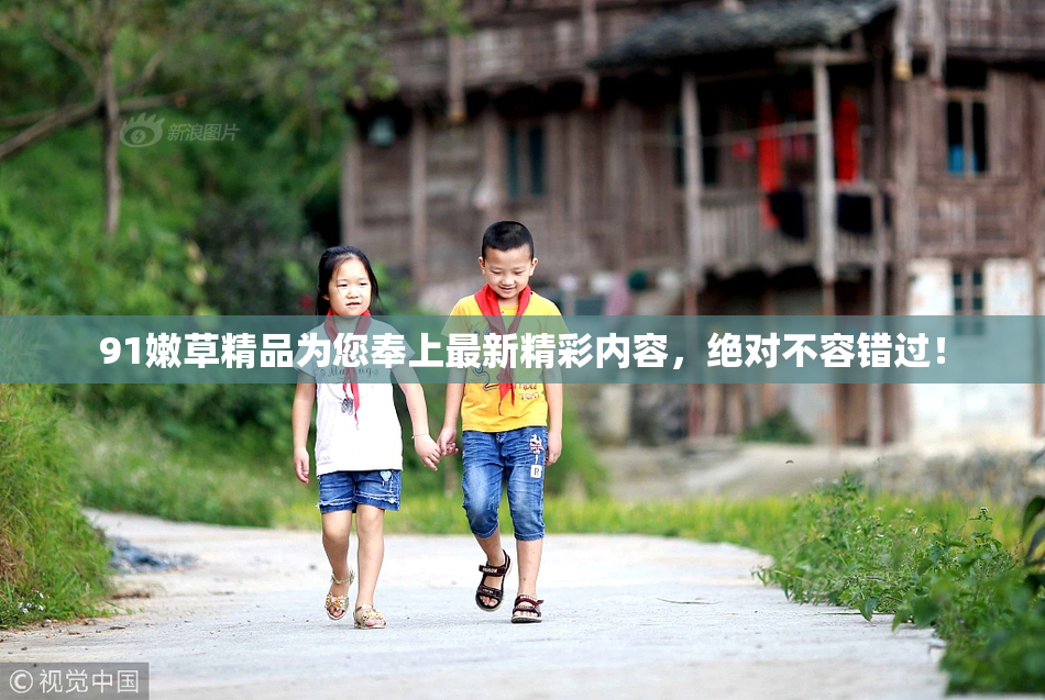 91嫩草精品为您奉上最新精彩内容，绝对不容错过！