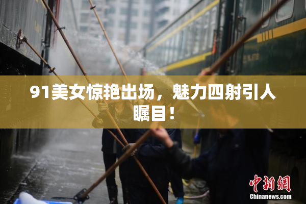 91美女惊艳出场，魅力四射引人瞩目！