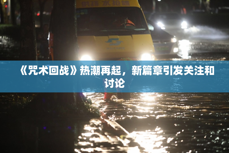 《咒术回战》热潮再起，新篇章引发关注和讨论