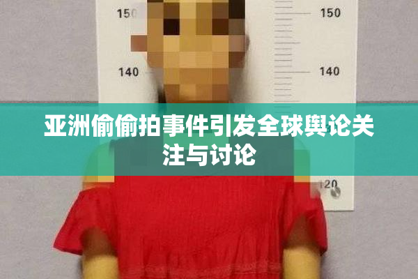亚洲偷偷拍事件引发全球舆论关注与讨论