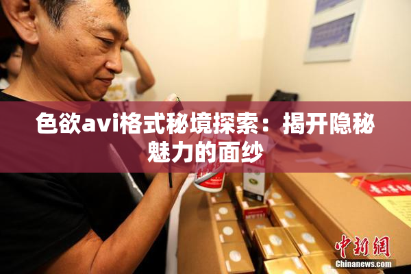 色欲avi格式秘境探索：揭开隐秘魅力的面纱