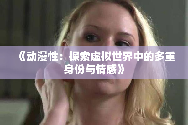 《动漫性：探索虚拟世界中的多重身份与情感》