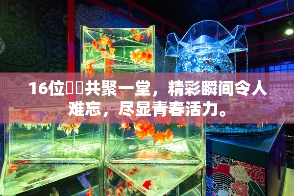 16位妺妺共聚一堂，精彩瞬间令人难忘，尽显青春活力。