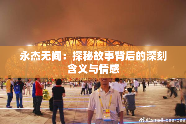 永杰无间：探秘故事背后的深刻含义与情感