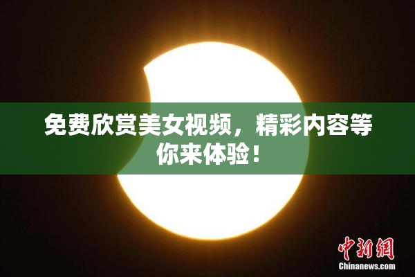 免费欣赏美女视频，精彩内容等你来体验！