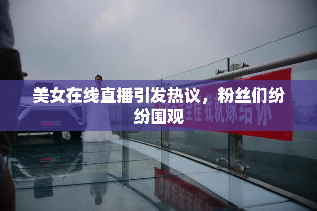 美女在线直播引发热议，粉丝们纷纷围观