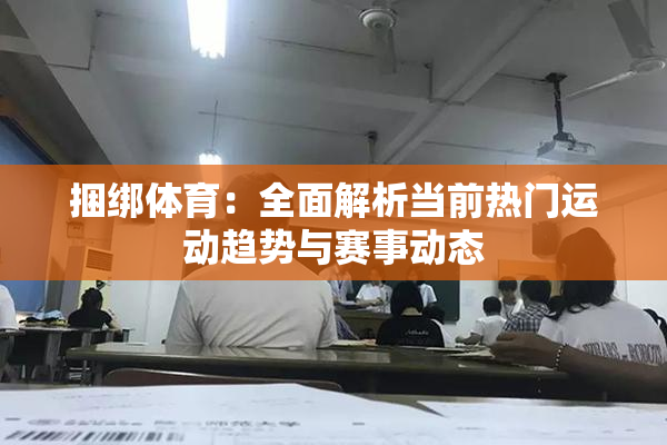 捆绑体育：全面解析当前热门运动趋势与赛事动态