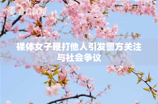 裸体女子鞭打他人引发警方关注与社会争议