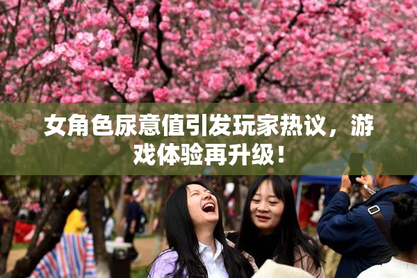 女角色尿意值引发玩家热议，游戏体验再升级！