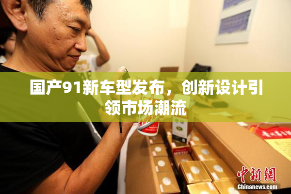 国产91新车型发布，创新设计引领市场潮流