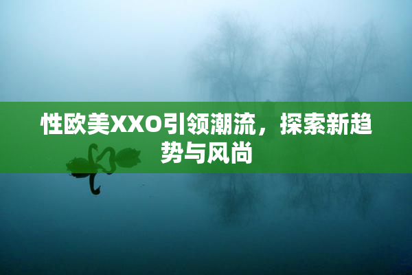 性欧美XXO引领潮流，探索新趋势与风尚