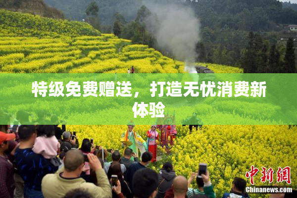 特级免费赠送，打造无忧消费新体验