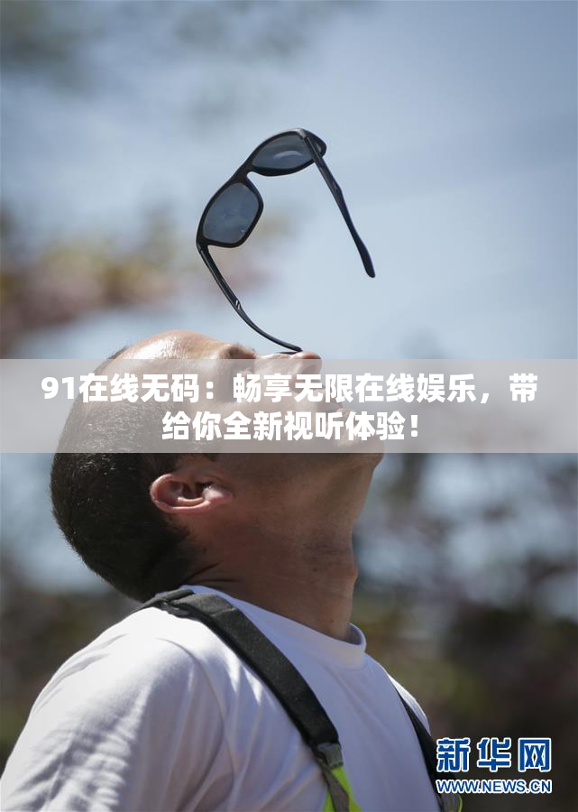 91在线无码：畅享无限在线娱乐，带给你全新视听体验！