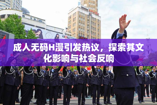 成人无码H漫引发热议，探索其文化影响与社会反响