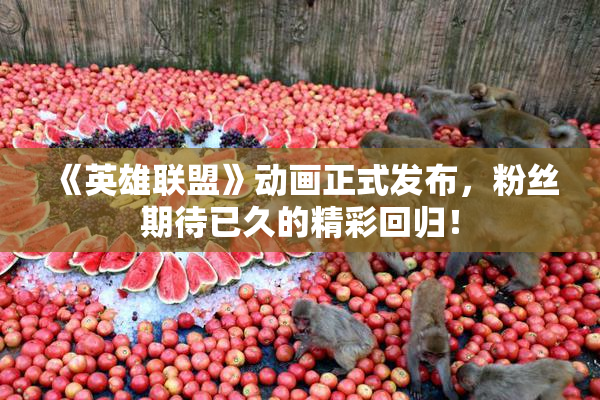 《英雄联盟》动画正式发布，粉丝期待已久的精彩回归！