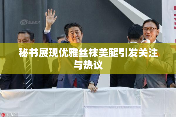 秘书展现优雅丝袜美腿引发关注与热议