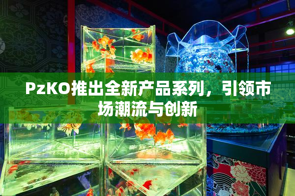 PzKO推出全新产品系列，引领市场潮流与创新