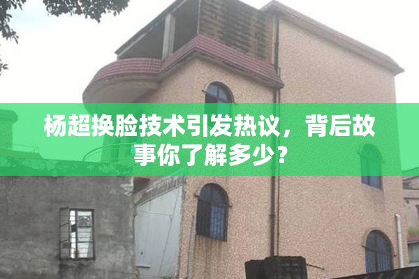 杨超换脸技术引发热议，背后故事你了解多少？