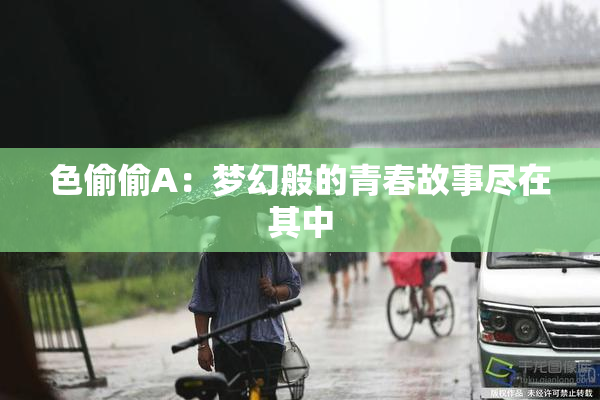 色偷偷A：梦幻般的青春故事尽在其中