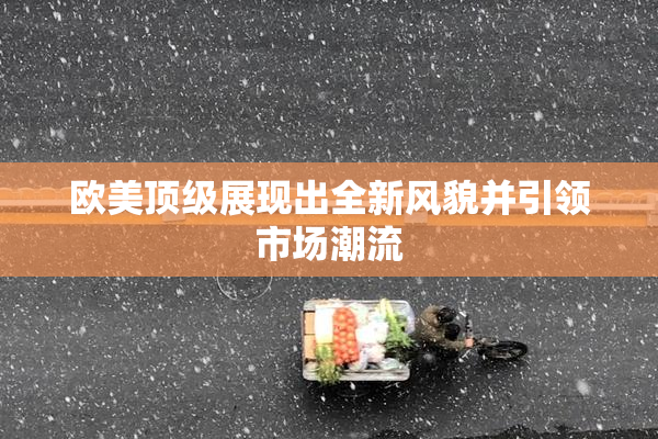 欧美顶级展现出全新风貌并引领市场潮流
