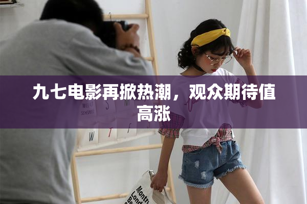 九七电影再掀热潮，观众期待值高涨
